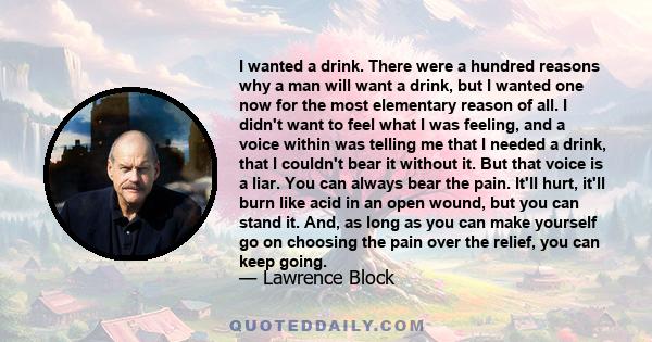 I wanted a drink. There were a hundred reasons why a man will want a drink, but I wanted one now for the most elementary reason of all. I didn't want to feel what I was feeling, and a voice within was telling me that I