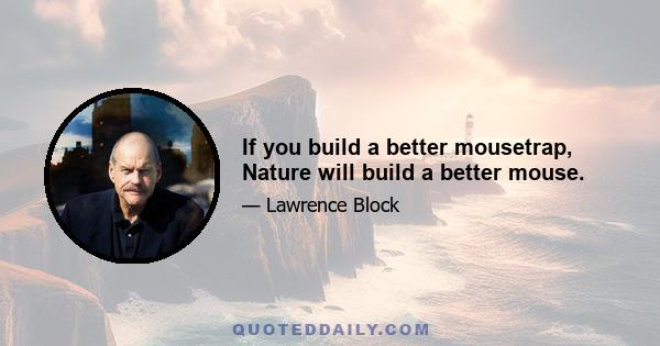 If you build a better mousetrap, Nature will build a better mouse.