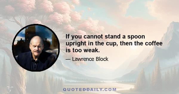 If you cannot stand a spoon upright in the cup, then the coffee is too weak.