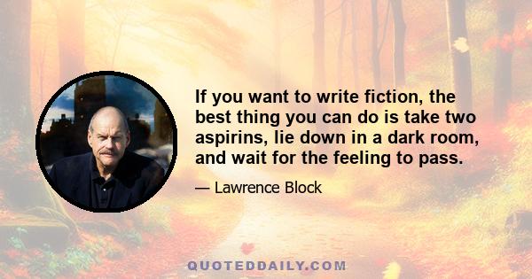 If you want to write fiction, the best thing you can do is take two aspirins, lie down in a dark room, and wait for the feeling to pass.