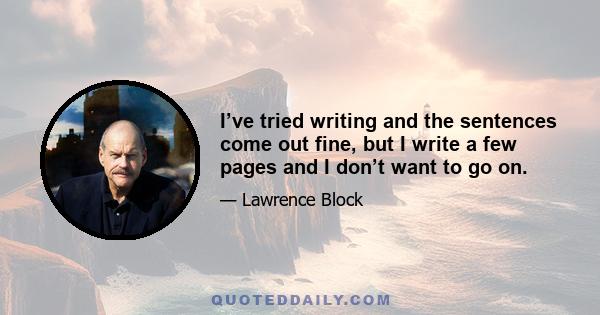 I’ve tried writing and the sentences come out fine, but I write a few pages and I don’t want to go on.