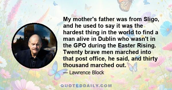 My mother's father was from Sligo, and he used to say it was the hardest thing in the world to find a man alive in Dublin who wasn't in the GPO during the Easter Rising. Twenty brave men marched into that post office,