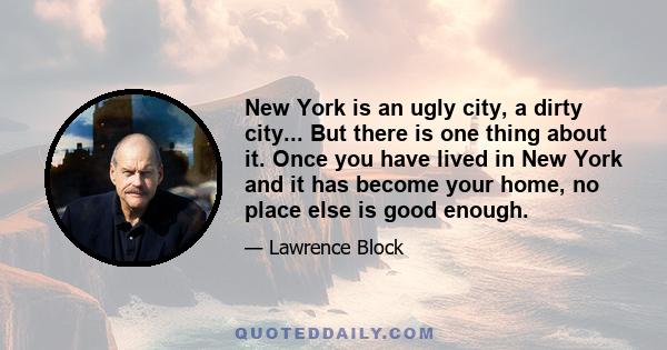 New York is an ugly city, a dirty city... But there is one thing about it. Once you have lived in New York and it has become your home, no place else is good enough.