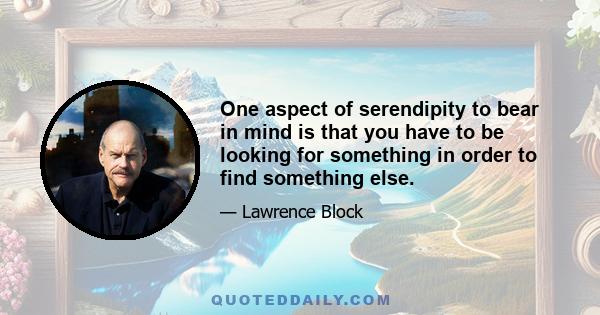 One aspect of serendipity to bear in mind is that you have to be looking for something in order to find something else.