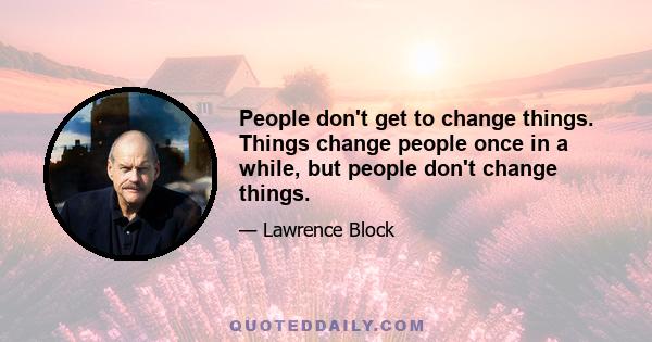 People don't get to change things. Things change people once in a while, but people don't change things.