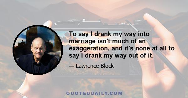 To say I drank my way into marriage isn't much of an exaggeration, and it's none at all to say I drank my way out of it.