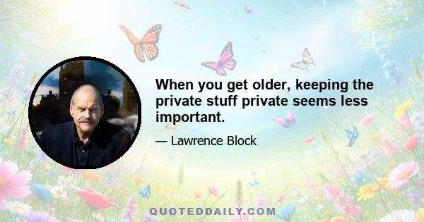 When you get older, keeping the private stuff private seems less important.