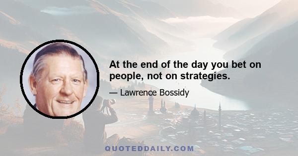 At the end of the day you bet on people, not on strategies.