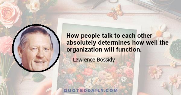 How people talk to each other absolutely determines how well the organization will function.