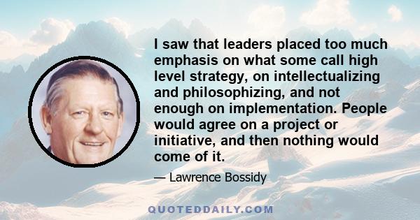 I saw that leaders placed too much emphasis on what some call high level strategy, on intellectualizing and philosophizing, and not enough on implementation. People would agree on a project or initiative, and then