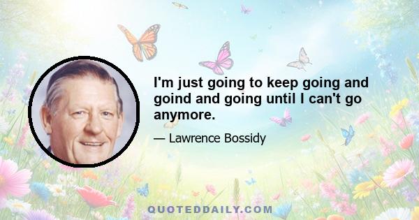 I'm just going to keep going and goind and going until I can't go anymore.