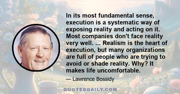 In its most fundamental sense, execution is a systematic way of exposing reality and acting on it. Most companies don't face reality very well. ... Realism is the heart of execution, but many organizations are full of