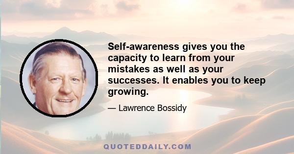 Self-awareness gives you the capacity to learn from your mistakes as well as your successes. It enables you to keep growing.