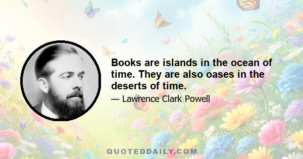 Books are islands in the ocean of time. They are also oases in the deserts of time.