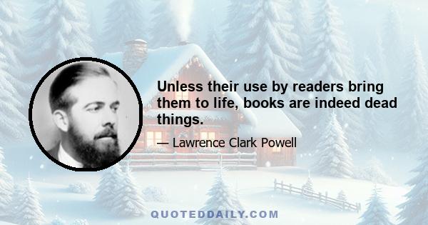 Unless their use by readers bring them to life, books are indeed dead things.