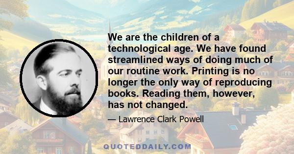 We are the children of a technological age. We have found streamlined ways of doing much of our routine work. Printing is no longer the only way of reproducing books. Reading them, however, has not changed.