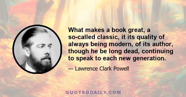 What makes a book great, a so-called classic, it its quality of always being modern, of its author, though he be long dead, continuing to speak to each new generation.