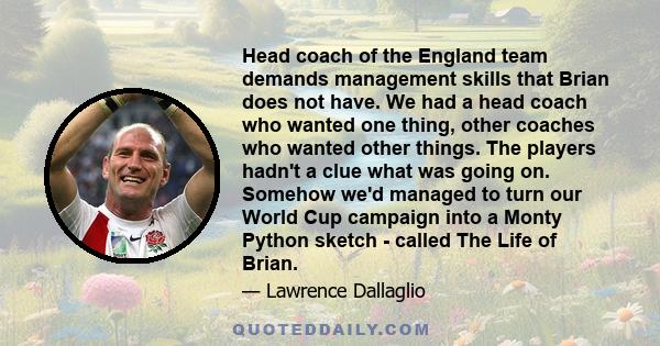 Head coach of the England team demands management skills that Brian does not have. We had a head coach who wanted one thing, other coaches who wanted other things. The players hadn't a clue what was going on. Somehow