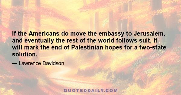 If the Americans do move the embassy to Jerusalem, and eventually the rest of the world follows suit, it will mark the end of Palestinian hopes for a two-state solution.