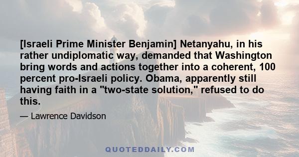 [Israeli Prime Minister Benjamin] Netanyahu, in his rather undiplomatic way, demanded that Washington bring words and actions together into a coherent, 100 percent pro-Israeli policy. Obama, apparently still having