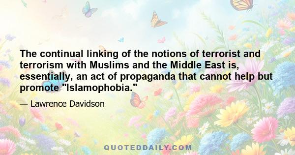 The continual linking of the notions of terrorist and terrorism with Muslims and the Middle East is, essentially, an act of propaganda that cannot help but promote Islamophobia.