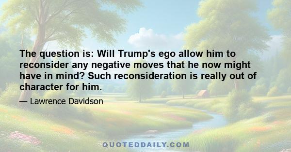 The question is: Will Trump's ego allow him to reconsider any negative moves that he now might have in mind? Such reconsideration is really out of character for him.