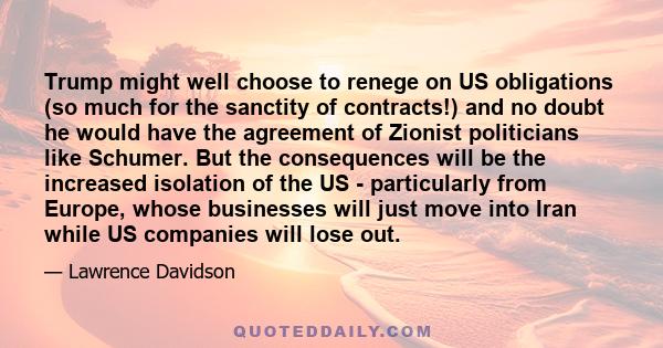 Trump might well choose to renege on US obligations (so much for the sanctity of contracts!) and no doubt he would have the agreement of Zionist politicians like Schumer. But the consequences will be the increased