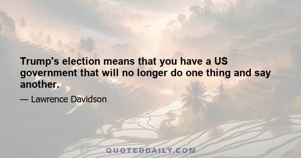 Trump's election means that you have a US government that will no longer do one thing and say another.