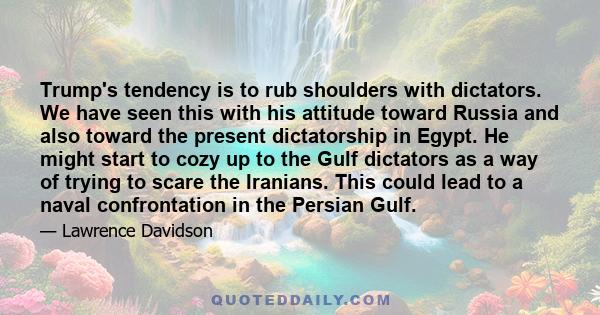 Trump's tendency is to rub shoulders with dictators. We have seen this with his attitude toward Russia and also toward the present dictatorship in Egypt. He might start to cozy up to the Gulf dictators as a way of