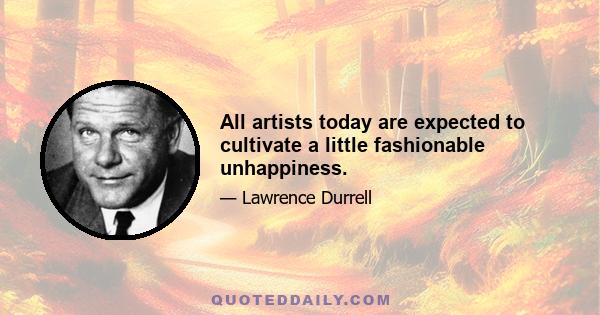 All artists today are expected to cultivate a little fashionable unhappiness.