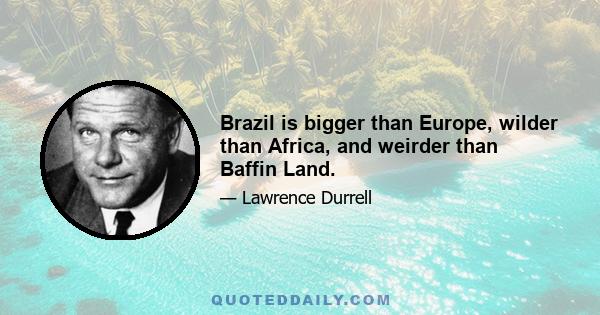 Brazil is bigger than Europe, wilder than Africa, and weirder than Baffin Land.