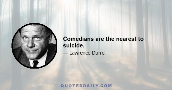 Comedians are the nearest to suicide.