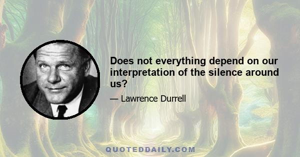 Does not everything depend on our interpretation of the silence around us?