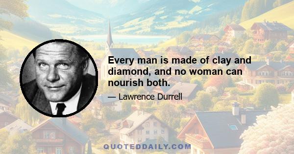 Every man is made of clay and diamond, and no woman can nourish both.