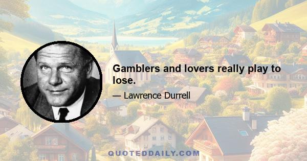 Gamblers and lovers really play to lose.