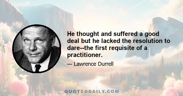 He thought and suffered a good deal but he lacked the resolution to dare--the first requisite of a practitioner.