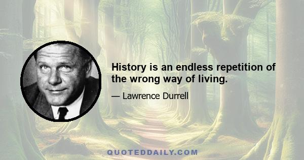 History is an endless repetition of the wrong way of living.