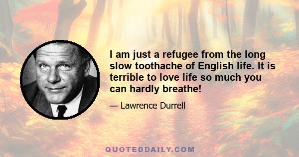 I am just a refugee from the long slow toothache of English life. It is terrible to love life so much you can hardly breathe!