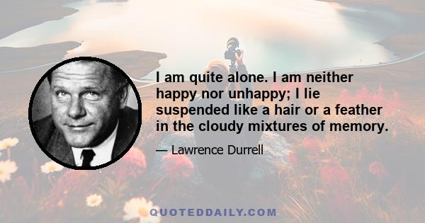 I am quite alone. I am neither happy nor unhappy; I lie suspended like a hair or a feather in the cloudy mixtures of memory.