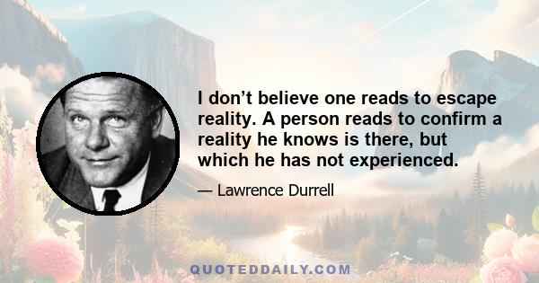 I don’t believe one reads to escape reality. A person reads to confirm a reality he knows is there, but which he has not experienced.