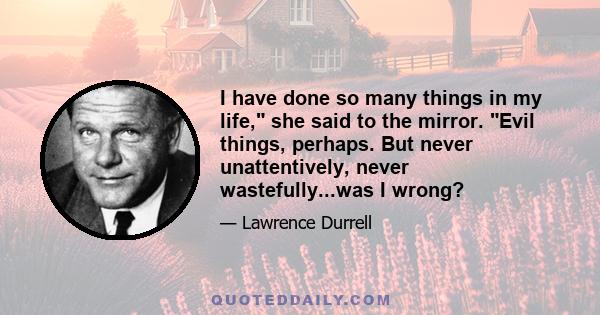 I have done so many things in my life, she said to the mirror. Evil things, perhaps. But never unattentively, never wastefully...was I wrong?