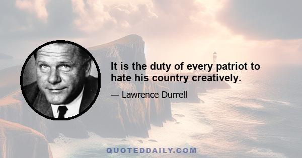 It is the duty of every patriot to hate his country creatively.