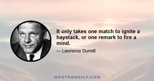 It only takes one match to ignite a haystack, or one remark to fire a mind.