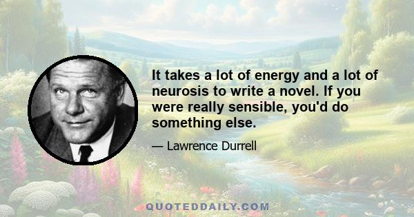 It takes a lot of energy and a lot of neurosis to write a novel. If you were really sensible, you'd do something else.