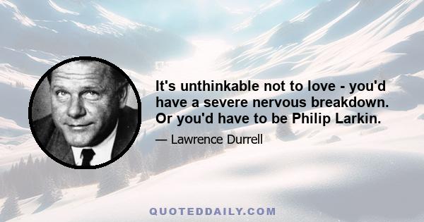 It's unthinkable not to love - you'd have a severe nervous breakdown. Or you'd have to be Philip Larkin.