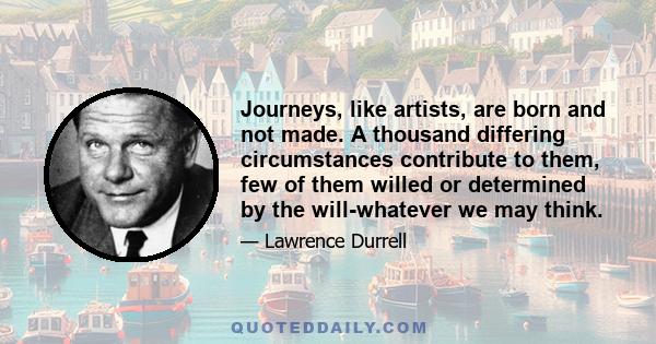 Journeys, like artists, are born and not made. A thousand differing circumstances contribute to them, few of them willed or determined by the will-whatever we may think.