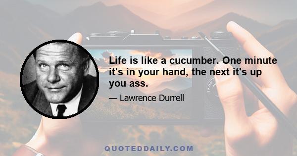 Life is like a cucumber. One minute it's in your hand, the next it's up you ass.