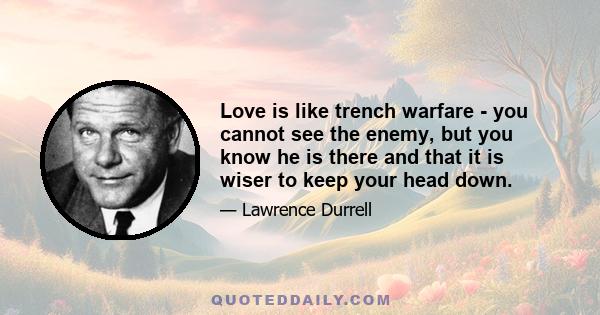 Love is like trench warfare - you cannot see the enemy, but you know he is there and that it is wiser to keep your head down.