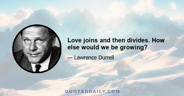 Love joins and then divides. How else would we be growing?