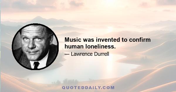 Music was invented to confirm human loneliness.